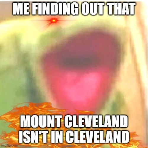 BRO SRS WTF- | ME FINDING OUT THAT; MOUNT CLEVELAND ISN'T IN CLEVELAND | image tagged in ahhhhhhhhhhhhh | made w/ Imgflip meme maker
