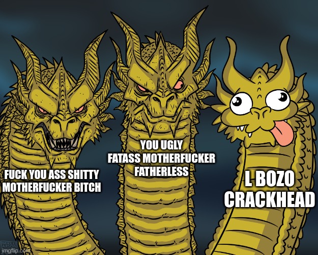King Ghidorah | FUCK YOU ASS SHITTY MOTHERFUCKER BITCH YOU UGLY FATASS MOTHERFUCKER FATHERLESS L BOZO CRACKHEAD | image tagged in king ghidorah | made w/ Imgflip meme maker