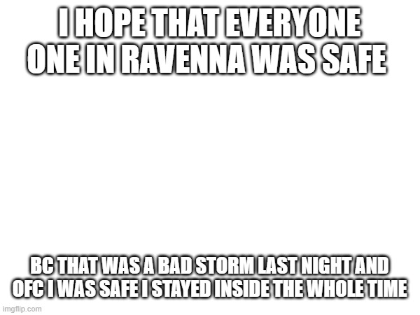 storm | I HOPE THAT EVERYONE ONE IN RAVENNA WAS SAFE; BC THAT WAS A BAD STORM LAST NIGHT AND OFC I WAS SAFE I STAYED INSIDE THE WHOLE TIME | image tagged in fun | made w/ Imgflip meme maker