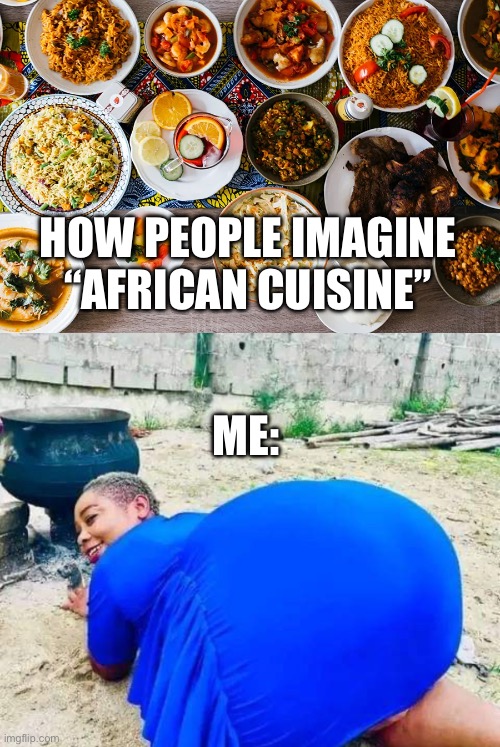 African food | HOW PEOPLE IMAGINE “AFRICAN CUISINE”; ME: | image tagged in african | made w/ Imgflip meme maker