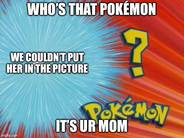 It’s ur mom | WHO’S THAT POKÉMON; WE COULDN’T PUT HER IN THE PICTURE; IT’S UR MOM | image tagged in who is that pokemon,your mom,ur mom,memes | made w/ Imgflip meme maker