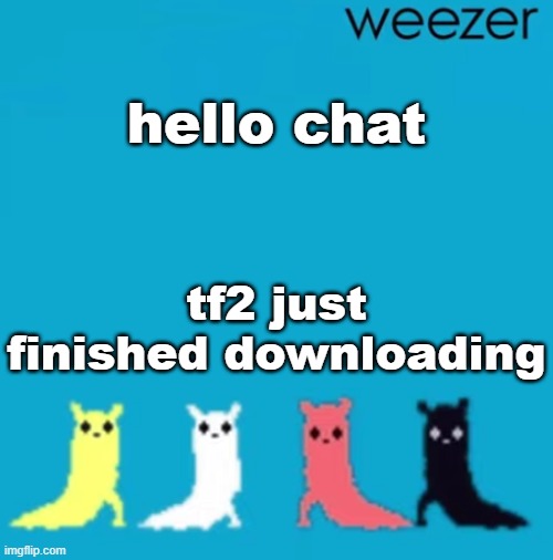 weezer | hello chat; tf2 just finished downloading | image tagged in weezer | made w/ Imgflip meme maker