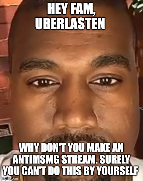At this point I am taunting him | HEY FAM, UBERLASTEN; WHY DON'T YOU MAKE AN ANTIMSMG STREAM. SURELY YOU CAN'T DO THIS BY YOURSELF | image tagged in kanye west stare | made w/ Imgflip meme maker