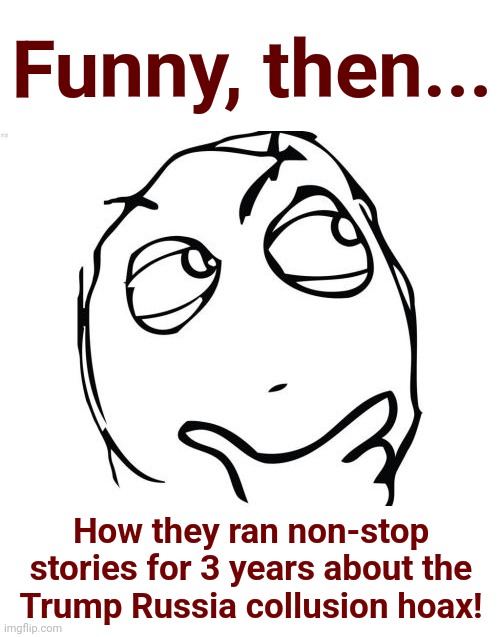 Question Rage Face Meme | Funny, then... How they ran non-stop stories for 3 years about the
Trump Russia collusion hoax! | image tagged in memes,question rage face | made w/ Imgflip meme maker