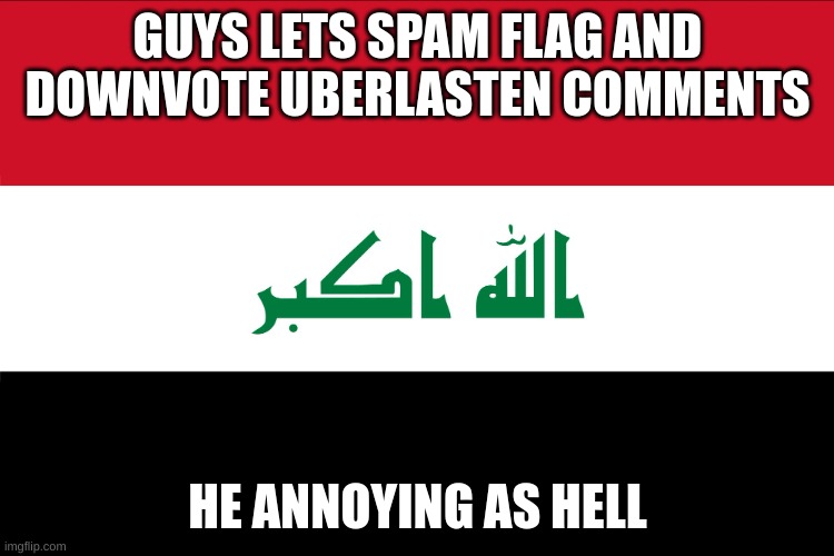 Flag of Iraq | GUYS LETS SPAM FLAG AND DOWNVOTE UBERLASTEN COMMENTS; HE ANNOYING AS HELL | image tagged in flag of iraq | made w/ Imgflip meme maker