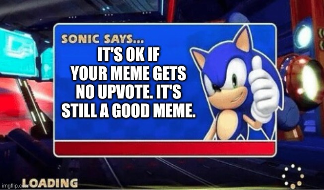Sonic Says | IT'S OK IF YOUR MEME GETS NO UPVOTE. IT'S STILL A GOOD MEME. | image tagged in sonic says | made w/ Imgflip meme maker