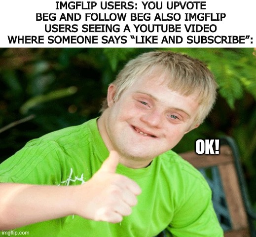 I hope this isn’t repost. Sometimes my work gets unfeatured because it looks like someone else’s meme :( lol | IMGFLIP USERS: YOU UPVOTE BEG AND FOLLOW BEG ALSO IMGFLIP USERS SEEING A YOUTUBE VIDEO WHERE SOMEONE SAYS “LIKE AND SUBSCRIBE”:; OK! | image tagged in downs syndrome thumbs up,hmmm | made w/ Imgflip meme maker