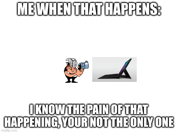 ME WHEN THAT HAPPENS: I KNOW THE PAIN OF THAT HAPPENING, YOUR NOT THE ONLY ONE | made w/ Imgflip meme maker