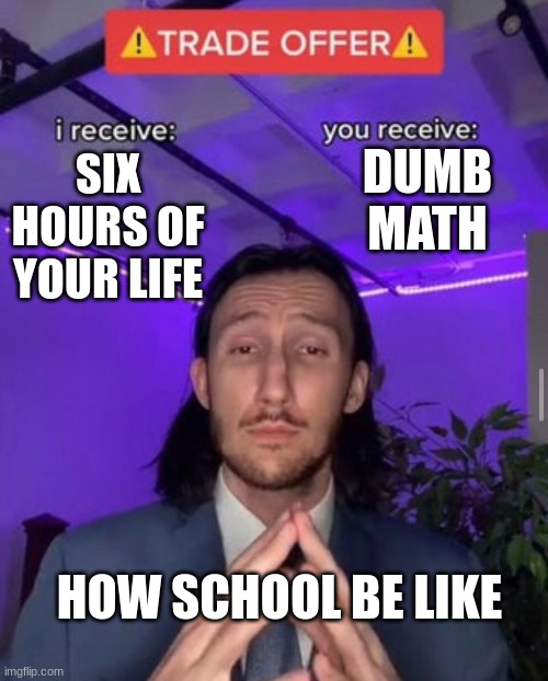 school bad | DUMB MATH; SIX HOURS OF YOUR LIFE; HOW SCHOOL BE LIKE | image tagged in i receive you receive | made w/ Imgflip meme maker