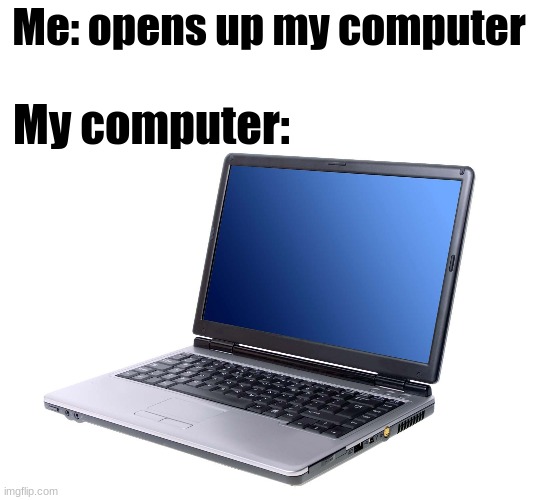 Relatable | Me: opens up my computer; My computer: | image tagged in relatable,relatable memes,memes,funny,haha,end me | made w/ Imgflip meme maker