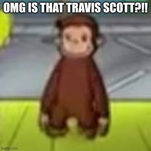 its lit | OMG IS THAT TRAVIS SCOTT?!! | image tagged in low quality curious george | made w/ Imgflip meme maker