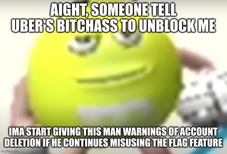 Bro that was mad funny | AIGHT, SOMEONE TELL UBER'S BITCHASS TO UNBLOCK ME; IMA START GIVING THIS MAN WARNINGS OF ACCOUNT DELETION IF HE CONTINUES MISUSING THE FLAG FEATURE | image tagged in bro that was mad funny | made w/ Imgflip meme maker