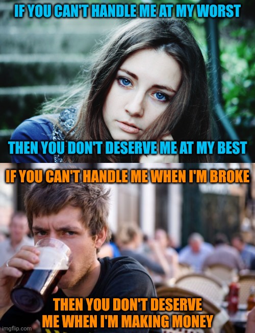 If they didn't have double standards... | IF YOU CAN'T HANDLE ME AT MY WORST; THEN YOU DON'T DESERVE ME AT MY BEST; IF YOU CAN'T HANDLE ME WHEN I'M BROKE; THEN YOU DON'T DESERVE ME WHEN I'M MAKING MONEY | image tagged in memes,lazy college senior,fun | made w/ Imgflip meme maker