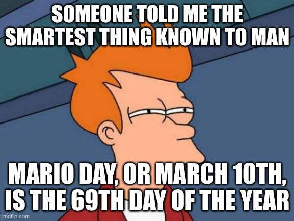 Futurama Fry | SOMEONE TOLD ME THE SMARTEST THING KNOWN TO MAN; MARIO DAY, OR MARCH 10TH, IS THE 69TH DAY OF THE YEAR | image tagged in memes,futurama fry | made w/ Imgflip meme maker