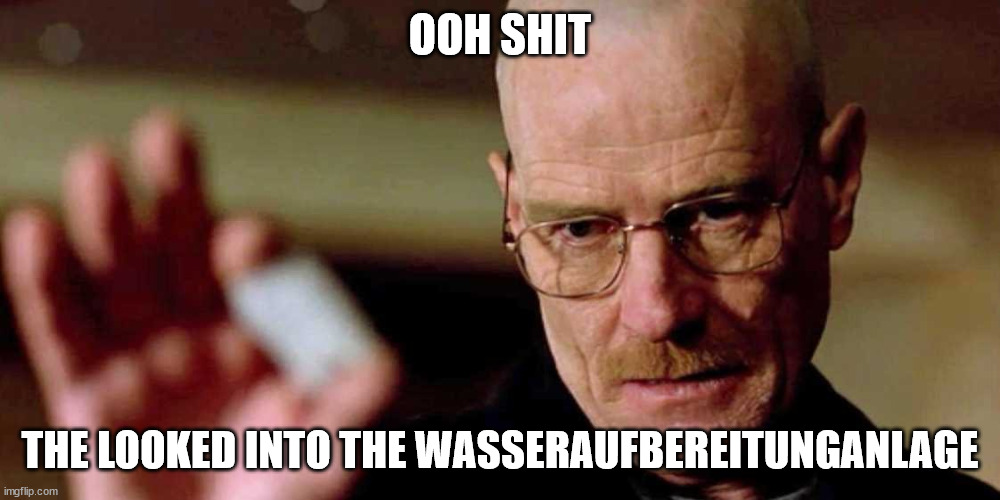This is not meth breaking bad Walter White | OOH SHIT; THE LOOKED INTO THE WASSERAUFBEREITUNGANLAGE | image tagged in this is not meth breaking bad walter white | made w/ Imgflip meme maker