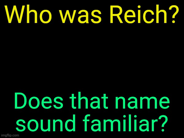 He was some dude here | Who was Reich? Does that name sound familiar? | image tagged in drizzy text temp | made w/ Imgflip meme maker