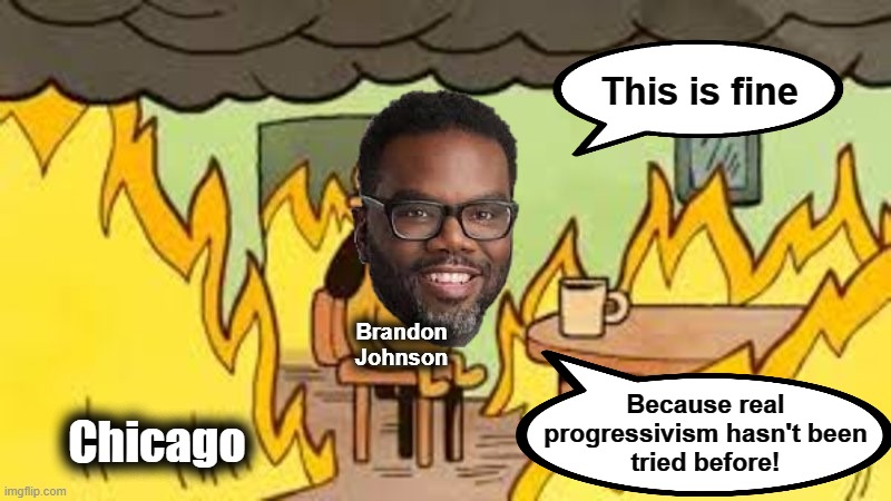 Chicago's new mayor: let's go Brandon! | This is fine; Brandon
Johnson; Because real
progressivism hasn't been
tried before! Chicago | image tagged in memes,chicago,mayor,brandon johnson,democrats,this is fine | made w/ Imgflip meme maker