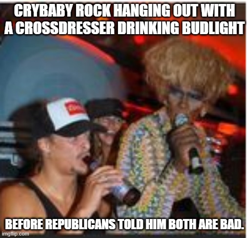 Kid Rock with crossdresser | CRYBABY ROCK HANGING OUT WITH A CROSSDRESSER DRINKING BUDLIGHT; BEFORE REPUBLICANS TOLD HIM BOTH ARE BAD. | image tagged in kid rock with crossdresser | made w/ Imgflip meme maker