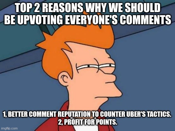 Futurama Fry | TOP 2 REASONS WHY WE SHOULD BE UPVOTING EVERYONE'S COMMENTS; 1, BETTER COMMENT REPUTATION TO COUNTER UBER'S TACTICS. 
2, PROFIT FOR POINTS. | image tagged in memes,futurama fry | made w/ Imgflip meme maker