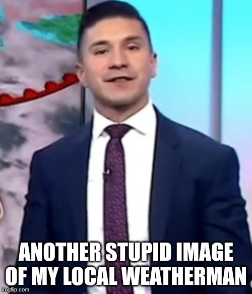 i keep finding images of my local weatherman in my computer files | ANOTHER STUPID IMAGE OF MY LOCAL WEATHERMAN | image tagged in cool weatherman | made w/ Imgflip meme maker