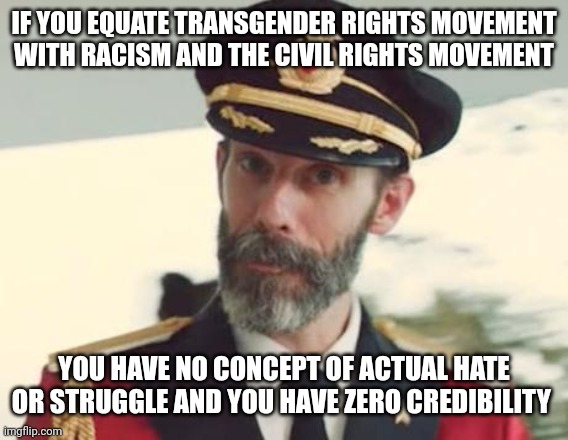 Captain Obvious | IF YOU EQUATE TRANSGENDER RIGHTS MOVEMENT WITH RACISM AND THE CIVIL RIGHTS MOVEMENT; YOU HAVE NO CONCEPT OF ACTUAL HATE OR STRUGGLE AND YOU HAVE ZERO CREDIBILITY | image tagged in captain obvious | made w/ Imgflip meme maker