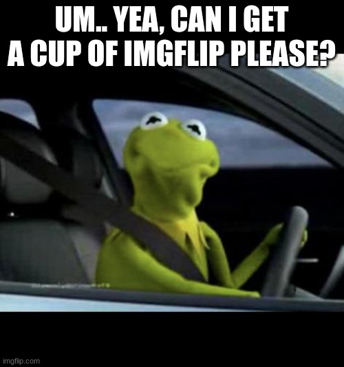 Kermit Driving | UM.. YEA, CAN I GET A CUP OF IMGFLIP PLEASE? | image tagged in kermit driving | made w/ Imgflip meme maker