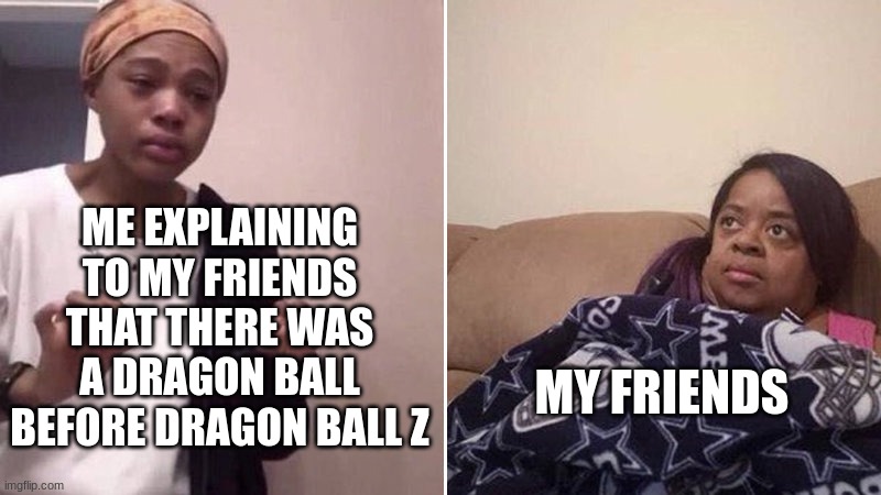 Dragon ball z was not the first one. | ME EXPLAINING TO MY FRIENDS THAT THERE WAS A DRAGON BALL BEFORE DRAGON BALL Z; MY FRIENDS | image tagged in me explaining to my mom,dragon ball z,dragon ball | made w/ Imgflip meme maker