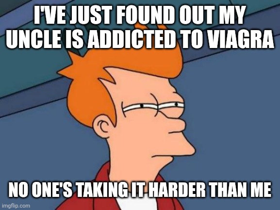 Futurama Fry | I'VE JUST FOUND OUT MY UNCLE IS ADDICTED TO VIAGRA; NO ONE'S TAKING IT HARDER THAN ME | image tagged in memes,futurama fry | made w/ Imgflip meme maker