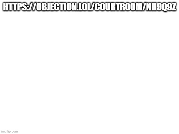 HTTPS://OBJECTION.LOL/COURTROOM/NH9Q9Z | made w/ Imgflip meme maker