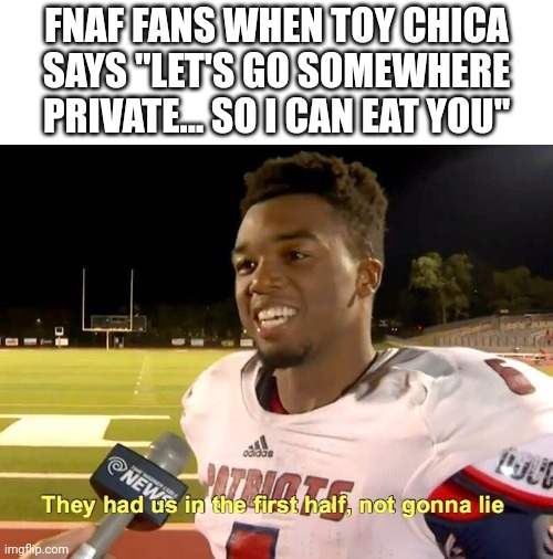 Ask any FNAF fan | FNAF FANS WHEN TOY CHICA SAYS "LET'S GO SOMEWHERE PRIVATE... SO I CAN EAT YOU" | image tagged in they had us in the first half | made w/ Imgflip meme maker