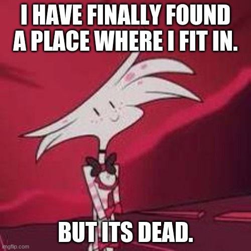 I HAVE FINALLY FOUND A PLACE WHERE I FIT IN. BUT ITS DEAD. | made w/ Imgflip meme maker