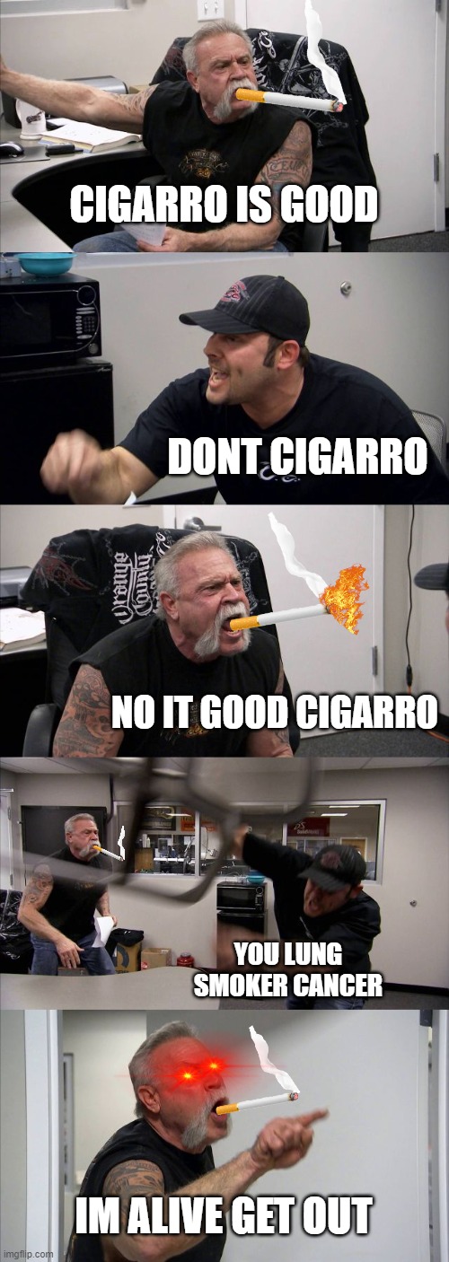 cigarro bads | CIGARRO IS GOOD; DONT CIGARRO; NO IT GOOD CIGARRO; YOU LUNG SMOKER CANCER; IM ALIVE GET OUT | image tagged in memes,american chopper argument | made w/ Imgflip meme maker