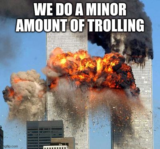 9/11 | WE DO A MINOR AMOUNT OF TROLLING | image tagged in 9/11 | made w/ Imgflip meme maker