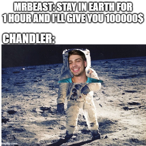 chandler when mrbeast gives easy challange | MRBEAST: STAY IN EARTH FOR 1 HOUR AND I'LL GIVE YOU 100000$; CHANDLER: | image tagged in mrbeast,chandler,memes,meme,funny memes,funny meme | made w/ Imgflip meme maker