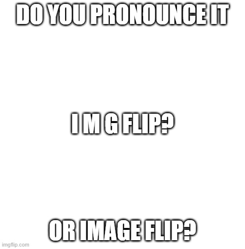 upvote for i m g comment for image | DO YOU PRONOUNCE IT; I M G FLIP? OR IMAGE FLIP? | image tagged in white blank square no transparency,imgflip,funny,memes | made w/ Imgflip meme maker