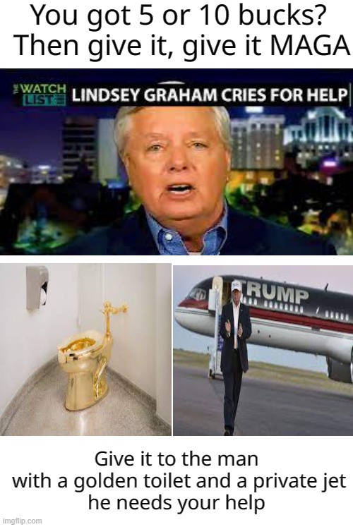 Billionaire beggar | You got 5 or 10 bucks?
 Then give it, give it MAGA; Give it to the man
 with a golden toilet and a private jet

he needs your help | image tagged in donald trump,maga,money,begging,loser | made w/ Imgflip meme maker