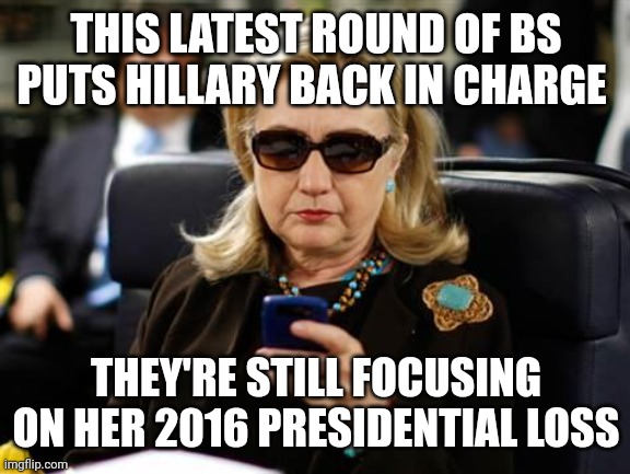 Hillary Clinton Cellphone Meme | THIS LATEST ROUND OF BS PUTS HILLARY BACK IN CHARGE THEY'RE STILL FOCUSING ON HER 2016 PRESIDENTIAL LOSS | image tagged in memes,hillary clinton cellphone | made w/ Imgflip meme maker