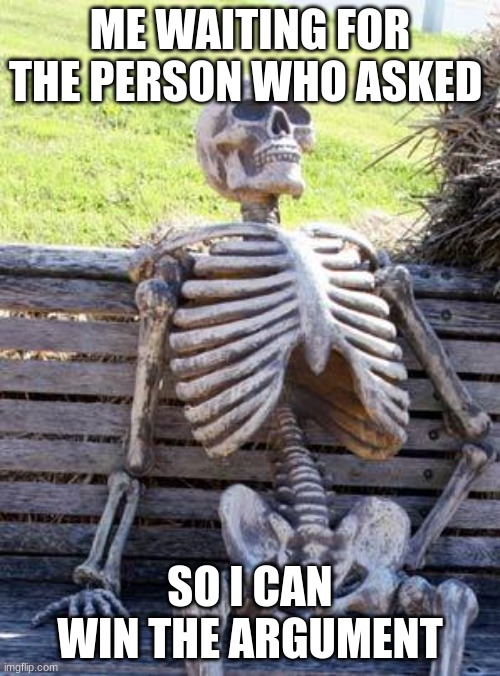 who asked | ME WAITING FOR THE PERSON WHO ASKED; SO I CAN WIN THE ARGUMENT | image tagged in memes,waiting skeleton | made w/ Imgflip meme maker