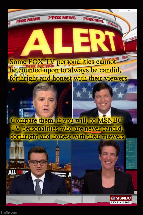 Some FOX TV personalities cannot be counted upon ... | Some FOX TV personalities cannot
be counted upon to always be candid,
forthright and honest with their viewers; Compare them, if you will, to MSNBC 
TV personalities who are never candid, forthright and honest with their viewers | image tagged in media bias,hannity,carlson,maddow,hayes | made w/ Imgflip meme maker