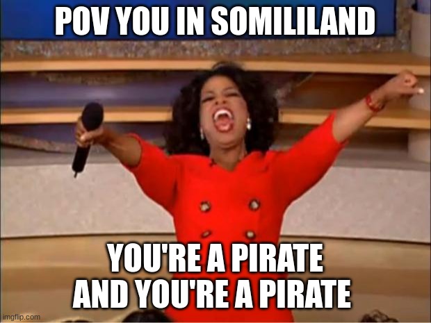 Oprah You Get A | POV YOU IN SOMILILAND; YOU'RE A PIRATE AND YOU'RE A PIRATE | image tagged in memes,oprah you get a | made w/ Imgflip meme maker