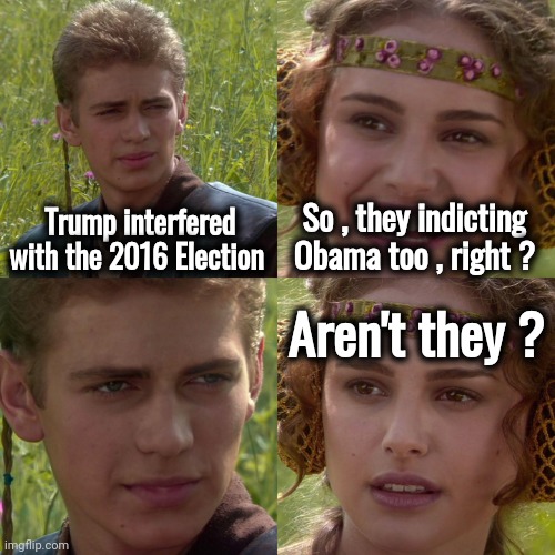 Hillary , Hillary , Hillary ! | Trump interfered with the 2016 Election; So , they indicting Obama too , right ? Aren't they ? | image tagged in anakin padme 4 panel,trump derangement syndrome,january 6,well yes but actually no,election 2016 | made w/ Imgflip meme maker