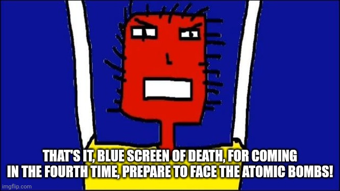 Microsoft Sam angry | THAT'S IT, BLUE SCREEN OF DEATH, FOR COMING IN THE FOURTH TIME, PREPARE TO FACE THE ATOMIC BOMBS! | image tagged in microsoft sam angry | made w/ Imgflip meme maker