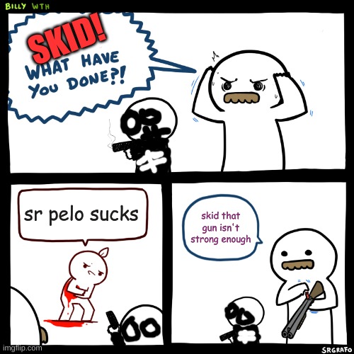 Billy, What Have You Done | SKID! sr pelo sucks; skid that gun isn't strong enough | image tagged in billy what have you done | made w/ Imgflip meme maker