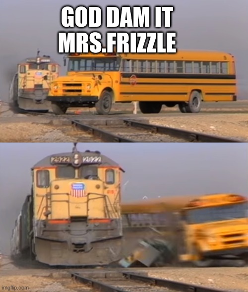 A train hitting a school bus | GOD DAM IT MRS.FRIZZLE | image tagged in a train hitting a school bus,magic school bus | made w/ Imgflip meme maker