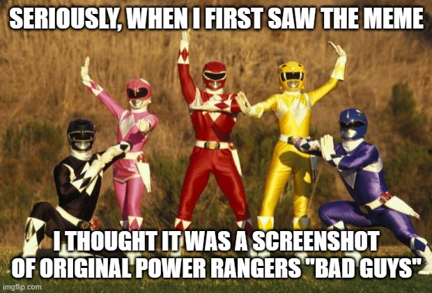 Power rangers  | SERIOUSLY, WHEN I FIRST SAW THE MEME I THOUGHT IT WAS A SCREENSHOT OF ORIGINAL POWER RANGERS "BAD GUYS" | image tagged in power rangers | made w/ Imgflip meme maker