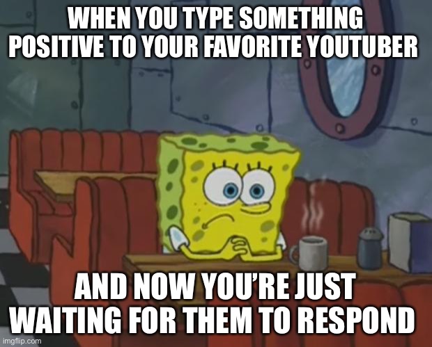 C’mon respond | WHEN YOU TYPE SOMETHING POSITIVE TO YOUR FAVORITE YOUTUBER; AND NOW YOU’RE JUST WAITING FOR THEM TO RESPOND | image tagged in spongebob waiting | made w/ Imgflip meme maker