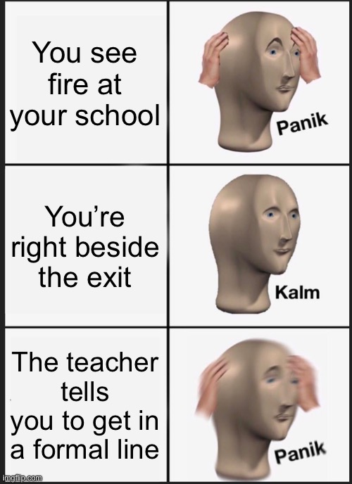 What teachers expect us to do in case of fire; | You see fire at your school; You’re right beside the exit; The teacher tells you to get in a formal line | image tagged in memes,panik kalm panik | made w/ Imgflip meme maker