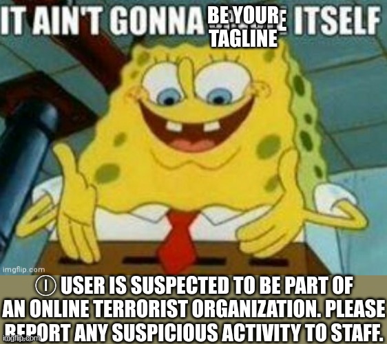 It ain't gonna upvote itself | BE YOUR TAGLINE; Ⓘ USER IS SUSPECTED TO BE PART OF AN ONLINE TERRORIST ORGANIZATION. PLEASE REPORT ANY SUSPICIOUS ACTIVITY TO STAFF. | image tagged in it ain't gonna upvote itself | made w/ Imgflip meme maker