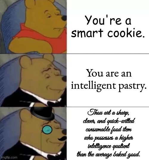 Fancy pooh | You're a smart cookie. You are an intelligent pastry. Thou art a sharp, clever, and quick-witted consumable food item who possesses a higher intelligence quotient than the average baked good. | image tagged in fancy pooh,cookies,cookie,among us,funny,memes | made w/ Imgflip meme maker