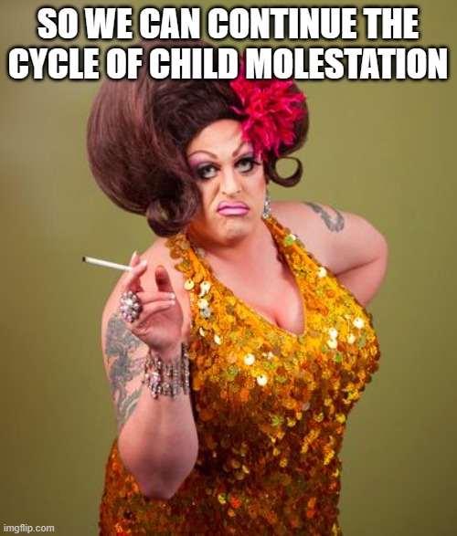 drag queeny | SO WE CAN CONTINUE THE CYCLE OF CHILD MOLESTATION | image tagged in drag queeny | made w/ Imgflip meme maker